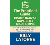 Disciplinary & Capability Made Simple: How to Tackle Performance, Attitude, and “Can’t-Be-Bothered” Staff Without Losing Your Temper