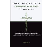 Disciplinas espirituales cristianas primitivas para principiantes: Comprender las prácticas antiguas, su aplicación moderna y su poder transformador