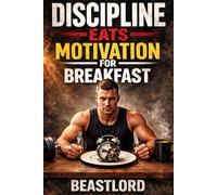 Discipline Eats Motivation for Breakfast: Why Discipline Always Wins and How to Build It Daily