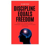 DISCIPLINE EQUALS FREEDOM: Master Your Mindset, Conquer Challenges, and Unlock a Life of Purpose and Success