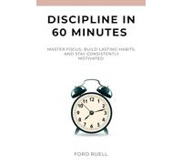 Discipline in 60 Minutes: Master Focus, Build Lasting Habits, and Stay Consistently Motivated