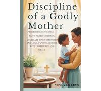 DISCIPLINE OF A GODLY MOTHER: Proven Habits to Raise Faith-Filled Children, Cultivate Inner Strength, and Lead a Spirit-Led Home with Confidence and Grace