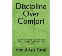 Discipline Over Comfort: Train Your Mind to Choose Growth Over Laziness, Distraction, and Excuses
