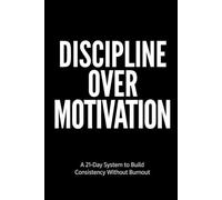 Discipline Over Motivation: A 21-Day System to Build Consistency, Self-Respect, and Long-Term Discipline Without Burnout