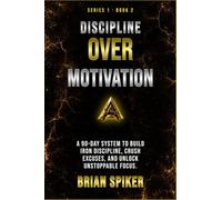 Discipline Over Motivation: A 90-Day System to Build Iron Discipline, Crush Excuses, and Unlock Unstoppable Focus