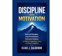 DISCIPLINE OVER MOTIVATION: Build Self Discipline, Stop Procrastination, Overcome Laziness, and Master Consistency, Focus, and Mental Toughness