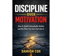 Discipline Over Motivation: How to build unbreakable habits and win when you dont feel like it