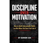 Discipline Over Motivation: How to build unbreakable habits and win when you dont feel like it