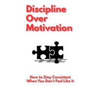 Discipline Over Motivation: How to Stay Consistent When You Don’t Feel Like It