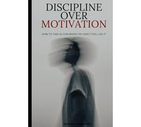 Discipline Over Motivation: How to Take Action When You Don’t Feel Like It
