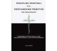 Discipline spirituali del cristianesimo primitivo per principianti: Comprendere le pratiche antiche, la loro applicazione moderna e il loro potere trasformativo