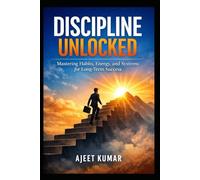 Discipline Unlocked: Mastering Habits, Energy, and Systems for Long-Term Success