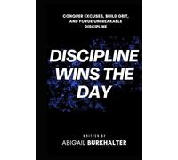Discipline Wins the Day: Conquer Excuses, Build Grit, and Forge Unbreakable Discipline