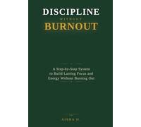Discipline Without Burnout: A Step-by-Step System to Build Lasting Focus and Energy Without Burning Out