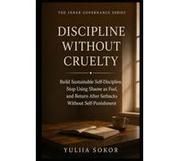 DISCIPLINE WITHOUT CRUELTY: Build Sustainable Self-Discipline, Stop Using Shame as Fuel, and Return After Setbacks Without Self-Punishment