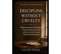 DISCIPLINE WITHOUT CRUELTY: Build Sustainable Self-Discipline, Stop Using Shame as Fuel, and Return After Setbacks Without Self-Punishment