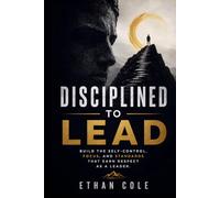 Disciplined to Lead: Build the Self-Control, Focus, and Standards That Earn Respect as a Leader
