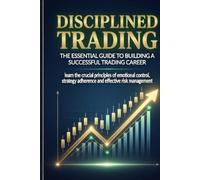 DISCIPLINED TRADING: Disciplined Trading, Your 203-Page Step-by-Step Trading Guide for Consistent Profits