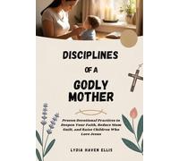 DISCIPLINES OF A GODLY MOTHER: Proven Devotional Practices to Deepen Your Faith, Reduce Mom Guilt, and Raise Children Who Love Jesus