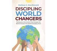 Discipling World Changers: Raising Up a Generation that Changes the World Instead of the World Changing Them