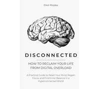 Disconnected: How to Reclaim Your Life from Digital Overload: A Practical Guide to Reset Your Mind, Regain Focus, and Find Inner Balance in a Hyperconnected World