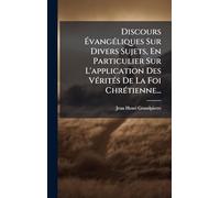 Discours ÉvangÃ(c)liques Sur Divers Sujets, En Particulier Sur L'application Des VÃ(c)ritÃ(c)s De La Foi ChrÃ(c)tienne...
