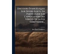 Discours ÉvangÃ(c)liques Sur Divers Sujets, En Particulier Sur L'application Des VÃ(c)ritÃ(c)s De La Foi ChrÃ(c)tienne...