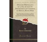 Discours Merveilleux de la Vie, Actions Et Deportemens de Catherine de Medicis, Royne Mere: Auquel Sont Recitez les Moyens qu'Elle A Tenu, pour ... Et Ruiner l'Estat d'Iceluy (Classic Reprint)