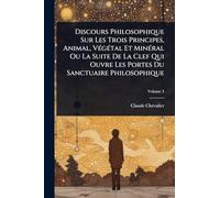 Discours Philosophique Sur Les Trois Principes, Animal, VÃ(c)gÃ(c)tal Et MinÃ(c)ral Ou La Suite De La Clef Qui Ouvre Les Portes Du Sanctuaire Philosophique