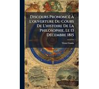 Discours PrononcÃ(c) À L'ouverture Du Cours De L'histoire De La Philosophie, Le 13 DÃ(c)cembre 1815