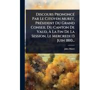 Discours PrononcÃ(c) Par Le Citoyen Muret, PrÃ(c)sident Du Grand Conseil Du Canton De Vaud, Ã La Fin De La Session, Le Mercredi 13 Juin 1810...
