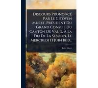Discours PrononcÃ(c) Par Le Citoyen Muret, PrÃ(c)sident Du Grand Conseil Du Canton De Vaud, Ã La Fin De La Session, Le Mercredi 13 Juin 1810...