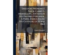 Discours PrononcÃ(c) Par M. L'abbÃ(c) G. Mermillod, ... En Faveur Des Pauvres D'irlande, À Paris, Dans L'Ã(c)glise Ste Clotilde, Le 22 Mai 1862
