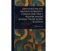 Discourse on the Method of Rightly Conducting One's Reason and of Seeking Truth in the Sciences