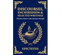 Discourses, Enchiridion, and Selected Writings: The Stoic Philosophy for Inner Strength and Virtue