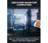 Discover Quantum Computing Easy-to-Understand Guide to Its History, Impact, and Future Applications