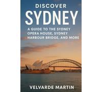 DISCOVER SYDNEY: A GUIDE TO THE SYDNEY OPERA HOUSE, SYDNEY HARBOUR BRIDGE, AND MORE