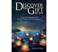 Discover the Gift of Joy: How to Experience Joy in Life, Work and Relationships