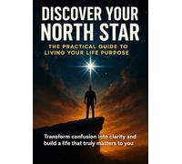 Discover Your North Star: The Practical Guide to Living Your Life Purpose: Transform confusion into clarity and build a life that truly matters to you