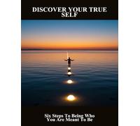 Discover Your True Self: Six Steps To Being Who You Are Meant To Be