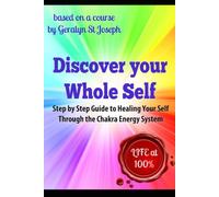 Discover Your Whole Self - Step by Step Guide to Healing Your Self Through the Chakra Energy System: Experience Life at 100%!