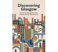 Discovering Glasgow: A Journey Through the City's History, Culture, and Character