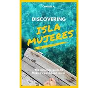 Discovering Isla Mujeres: The complete guide to Mexico's Caribbean jewel.
