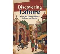 Discovering Lahore: A Journey Through History, Culture, and Cuisine