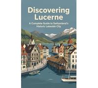 Discovering Lucerne: A Complete Guide to Switzerland's Historic Lakeside City