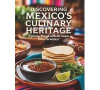 Discovering Mexico's Culinary Heritage: A Journey Through Authentic Recipes - Paige PW Mosley