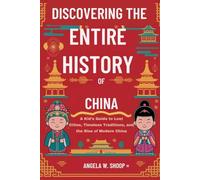 DISCOVERING THE ENTIRE HISTORY OF CHINA: A KID’S GUIDE TO LOST CITIES, TIMELESS TRADITIONS, AND THE RISE OF MODERN CHINA