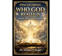 DISCOVERING WHO GOD REALLY IS: Seeing the Father as Jesus Revealed Him