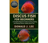 DISCUS FISH FOR BEGINNERS: A Complete Beginner’s Guide to Caring, Feeding, Breeding, and Keeping Vibrant, Healthy Discus Fish.