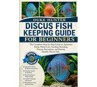 DISCUS FISH KEEPING GUIDE FOR BEGINNERS: The Complete Step-by-Step Guide to Aquarium Setup, Water Care, Feeding, Breeding, Disease Prevention, and Raising Healthy Discus Fish.